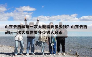 山东去西藏玩一次大概需要多少钱？山东去西藏玩一次大概需要多少钱人民币