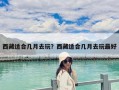 西藏适合几月去玩？西藏适合几月去玩最好