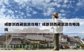 成都到西藏旅游攻略？成都到西藏旅游攻略路线