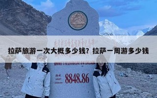 拉萨旅游一次大概多少钱？拉萨一周游多少钱