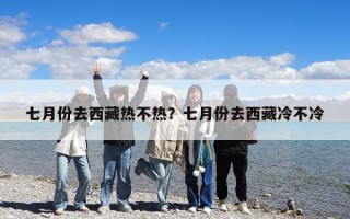 七月份去西藏热不热？七月份去西藏冷不冷