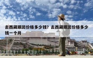 去西藏跟团价格多少钱？去西藏跟团价格多少钱一个月