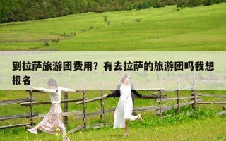到拉萨旅游团费用？有去拉萨的旅游团吗我想报名