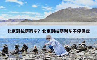 北京到拉萨列车？北京到拉萨列车不停保定