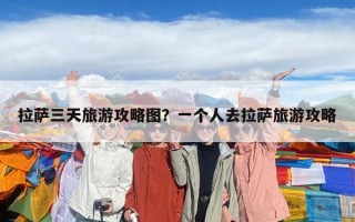 拉萨三天旅游攻略图？一个人去拉萨旅游攻略