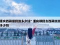 重庆西藏报团游多少钱？重庆跟团去西藏旅游多少钱