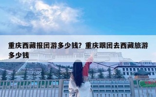 重庆西藏报团游多少钱？重庆跟团去西藏旅游多少钱