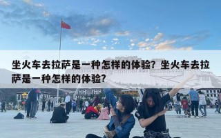 坐火车去拉萨是一种怎样的体验？坐火车去拉萨是一种怎样的体验?
