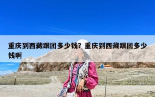 重庆到西藏跟团多少钱？重庆到西藏跟团多少钱啊