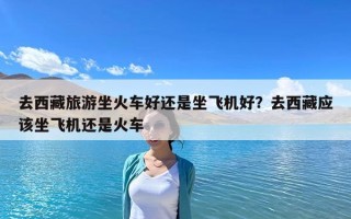 去西藏旅游坐火车好还是坐飞机好？去西藏应该坐飞机还是火车