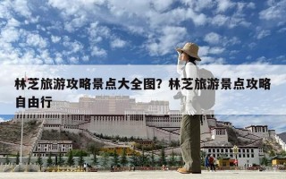 林芝旅游攻略景点大全图？林芝旅游景点攻略自由行