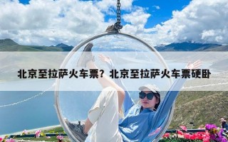 北京至拉萨火车票？北京至拉萨火车票硬卧
