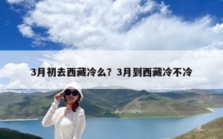 3月初去西藏冷么？3月到西藏冷不冷