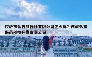 拉萨市弘吉旅行社有限公司怎么样？西藏弘祥医药科技开发有限公司