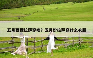 五月西藏拉萨穿啥？五月份拉萨穿什么衣服