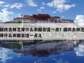 国庆去林芝穿什么衣服合适一点？国庆去林芝穿什么衣服合适一点儿