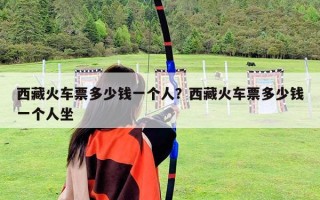 西藏火车票多少钱一个人？西藏火车票多少钱一个人坐
