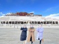6月去哪旅游好国内？6月份国内旅游好去处