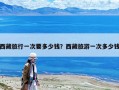 西藏旅行一次要多少钱？西藏旅游一次多少钱