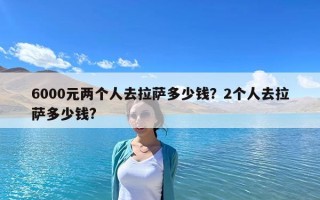6000元两个人去拉萨多少钱？2个人去拉萨多少钱?