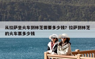 从拉萨坐火车到林芝需要多少钱？拉萨到林芝的火车票多少钱
