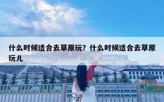 什么时候适合去草原玩？什么时候适合去草原玩儿