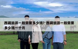 西藏旅游一般需要多少钱？西藏旅游一般需要多少钱一个月