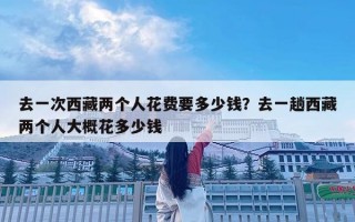 去一次西藏两个人花费要多少钱？去一趟西藏两个人大概花多少钱
