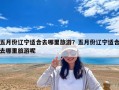 五月份辽宁适合去哪里旅游？五月份辽宁适合去哪里旅游呢