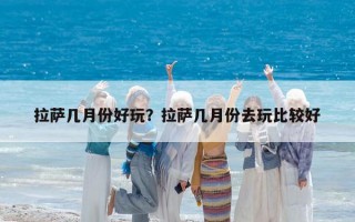 拉萨几月份好玩？拉萨几月份去玩比较好