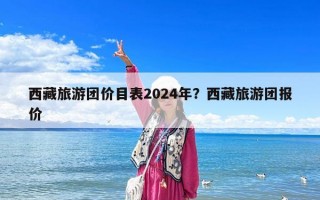西藏旅游团价目表2024年？西藏旅游团报价