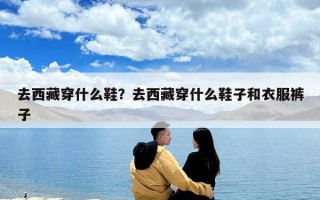 去西藏穿什么鞋？去西藏穿什么鞋子和衣服裤子