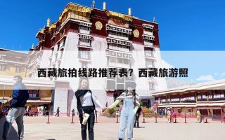 西藏旅拍线路推荐表？西藏旅游照