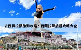 去西藏拉萨旅游攻略？西藏拉萨旅游攻略大全