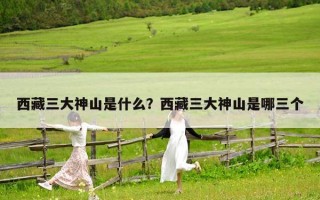 西藏三大神山是什么？西藏三大神山是哪三个