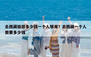 去西藏旅游多少钱一个人够用？去西藏一个人需要多少钱