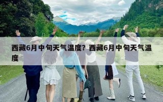 西藏6月中旬天气温度？西藏6月中旬天气温度