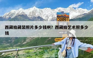西藏拍藏装照片多少钱啊？西藏拍艺术照多少钱