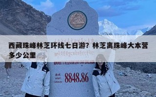 西藏珠峰林芝环线七日游？林芝离珠峰大本营多少公里