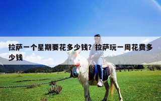 拉萨一个星期要花多少钱？拉萨玩一周花费多少钱