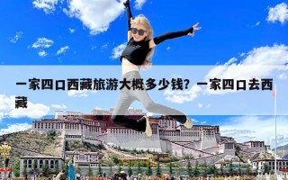 一家四口西藏旅游大概多少钱？一家四口去西藏