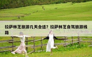 拉萨林芝旅游几天合适？拉萨林芝自驾旅游线路