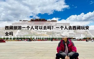 西藏旅游一个人可以去吗？一个人去西藏玩安全吗