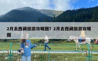 2月去西藏旅游攻略图？2月去西藏旅游攻略图