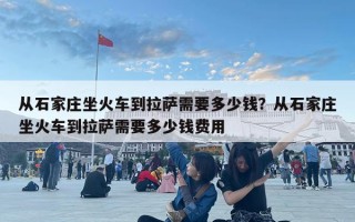 从石家庄坐火车到拉萨需要多少钱？从石家庄坐火车到拉萨需要多少钱费用