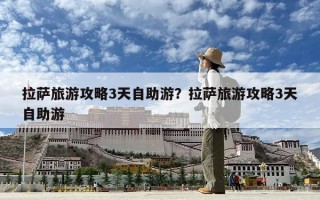 拉萨旅游攻略3天自助游？拉萨旅游攻略3天自助游
