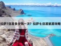 拉萨7日游多少钱一次？拉萨七日游旅游攻略