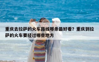 重庆去拉萨的火车路线哪条最好看？重庆到拉萨的火车要经过哪些地方