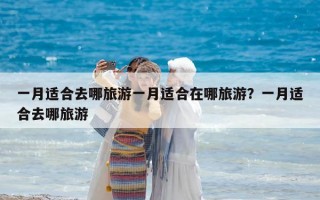 一月适合去哪旅游一月适合在哪旅游？一月适合去哪旅游