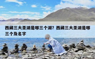 西藏三大圣湖是哪三个湖？西藏三大圣湖是哪三个及名字